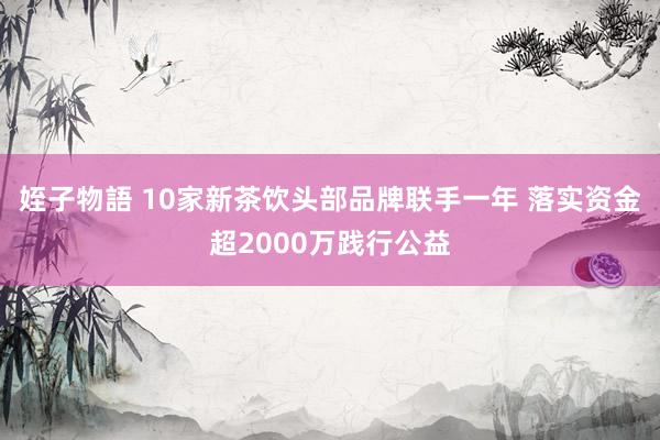 姪子物語 10家新茶饮头部品牌联手一年 落实资金超2000万践行公益