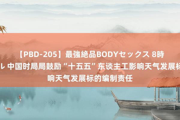 【PBD-205】最強絶品BODYセックス 8時間スペシャル 中国时局局鼓励“十五五”东谈主工影响天气发展标的编制责任