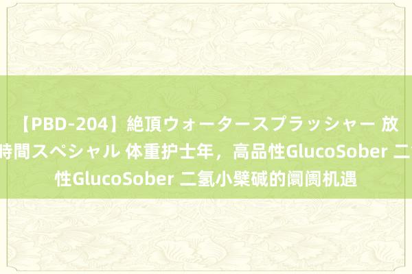 【PBD-204】絶頂ウォータースプラッシャー 放尿＆潮吹き大噴射8時間スペシャル 体重护士年，高品性GlucoSober 二氢小檗碱的阛阓机遇