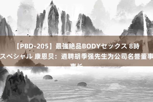 【PBD-205】最強絶品BODYセックス 8時間スペシャル 康恩贝：遴聘胡季强先生为公司名誉董事长