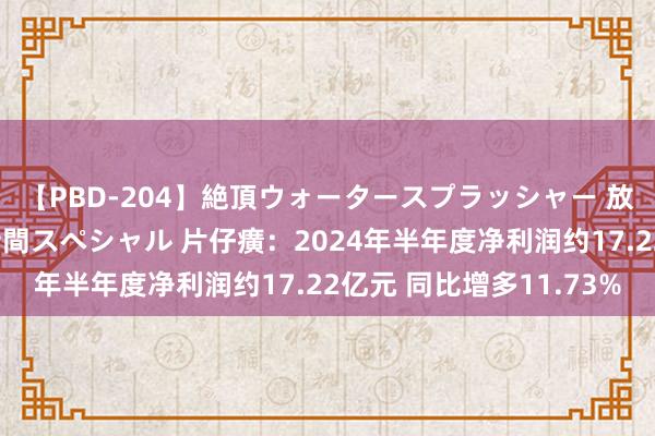 【PBD-204】絶頂ウォータースプラッシャー 放尿＆潮吹き大噴射8時間スペシャル 片仔癀：2024年半年度净利润约17.22亿元 同比增多11.73%