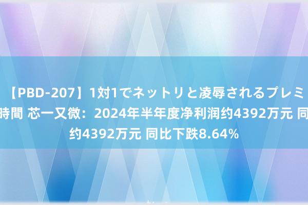 【PBD-207】1対1でネットリと凌辱されるプレミア女優たち 8時間 芯一又微：2024年半年度净利润约4392万元 同比下跌8.64%