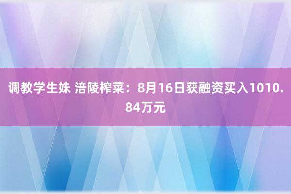 调教学生妹 涪陵榨菜：8月16日获融资买入1010.84万元