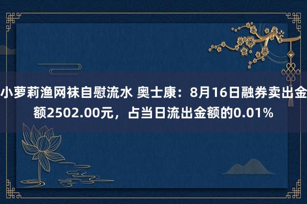 小萝莉渔网袜自慰流水 奥士康：8月16日融券卖出金额2502.00元，占当日流出金额的0.01%