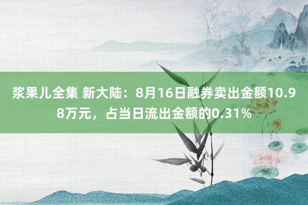 浆果儿全集 新大陆：8月16日融券卖出金额10.98万元，占当日流出金额的0.31%