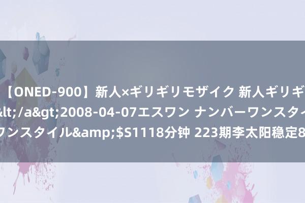 【ONED-900】新人×ギリギリモザイク 新人ギリギリモザイク Ami</a>2008-04-07エスワン ナンバーワンスタイル&$S1118分钟 223期李太阳稳定8预测奖号：四区比参考