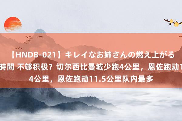 【HNDB-021】キレイなお姉さんの燃え上がる本物中出し交尾4時間 不够积极？切尔西比曼城少跑4公里，恩佐跑动11.5公里队内最多