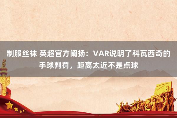 制服丝袜 英超官方阐扬：VAR说明了科瓦西奇的手球判罚，距离太近不是点球