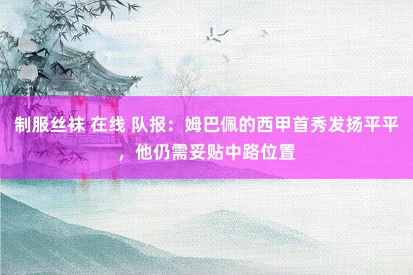 制服丝袜 在线 队报：姆巴佩的西甲首秀发扬平平，他仍需妥贴中路位置