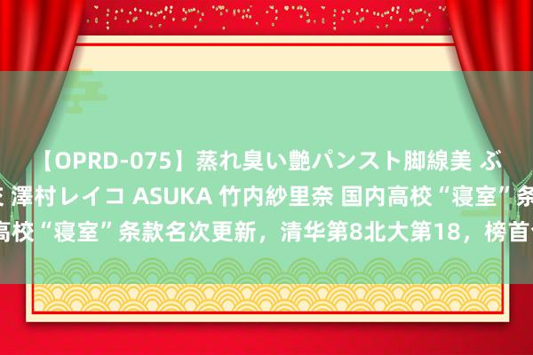 【OPRD-075】蒸れ臭い艶パンスト脚線美 ぶっかけゴックン大乱交 澤村レイコ ASUKA 竹内紗里奈 国内高校“寝室”条款名次更新，清华第8北大第18，榜首令东说念主心动