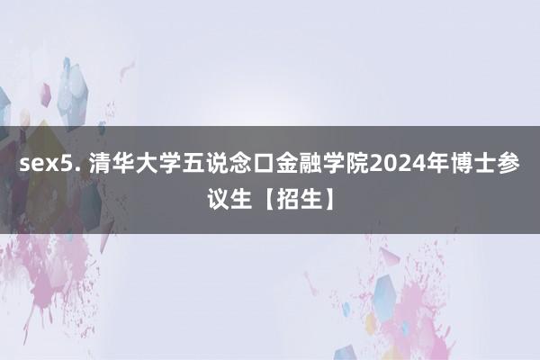 sex5. 清华大学五说念口金融学院2024年博士参议生【招生】