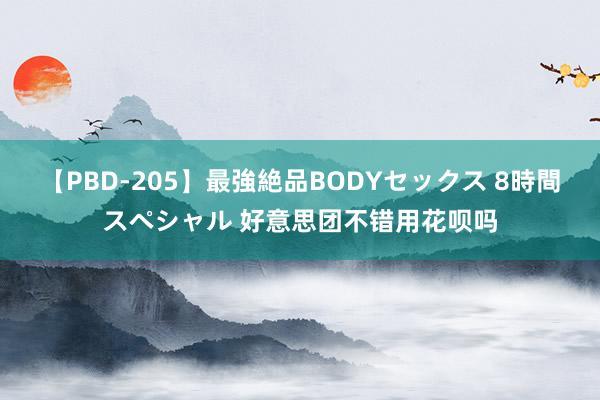 【PBD-205】最強絶品BODYセックス 8時間スペシャル 好意思团不错用花呗吗