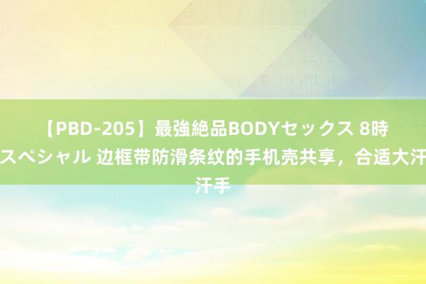 【PBD-205】最強絶品BODYセックス 8時間スペシャル 边框带防滑条纹的手机壳共享，合适大汗手