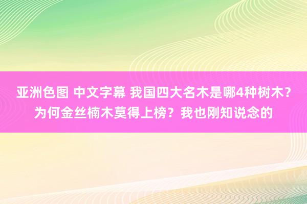 亚洲色图 中文字幕 我国四大名木是哪4种树木？为何金丝楠木莫得上榜？我也刚知说念的