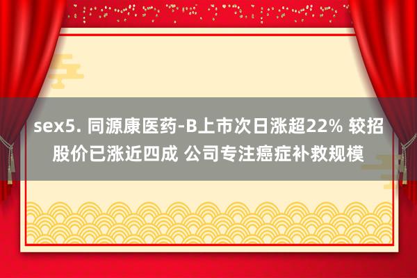 sex5. 同源康医药-B上市次日涨超22% 较招股价已涨近四成 公司专注癌症补救规模