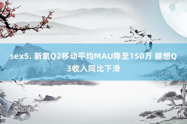 sex5. 新氧Q2移动平均MAU降至150万 臆想Q3收入同比下滑