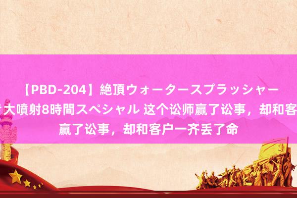 【PBD-204】絶頂ウォータースプラッシャー 放尿＆潮吹き大噴射8時間スペシャル 这个讼师赢了讼事，却和客户一齐丢了命