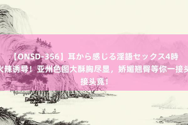 【ONSD-356】耳から感じる淫語セックス4時間 火辣诱导！亚州色图大酥胸尽显，娇媚翘臀等你一接头竟！