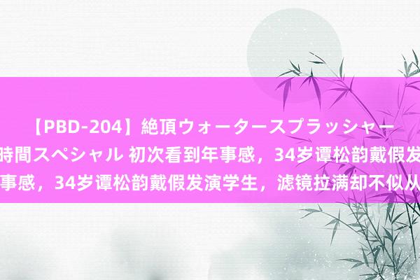 【PBD-204】絶頂ウォータースプラッシャー 放尿＆潮吹き大噴射8時間スペシャル 初次看到年事感，34岁谭松韵戴假发演学生，滤镜拉满却不似从前