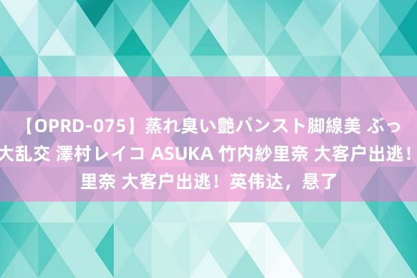 【OPRD-075】蒸れ臭い艶パンスト脚線美 ぶっかけゴックン大乱交 澤村レイコ ASUKA 竹内紗里奈 大客户出逃！英伟达，悬了