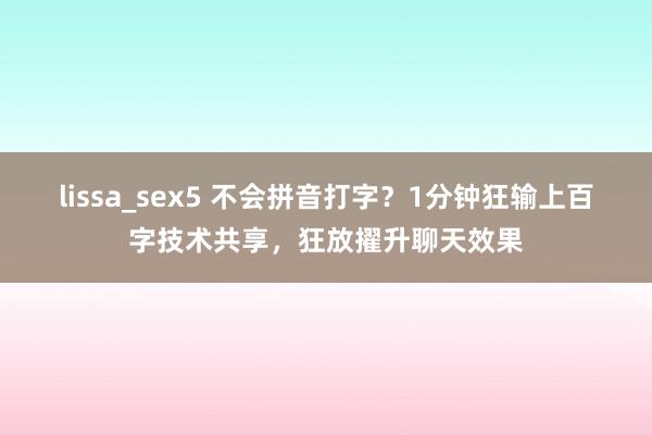 lissa_sex5 不会拼音打字？1分钟狂输上百字技术共享，狂放擢升聊天效果