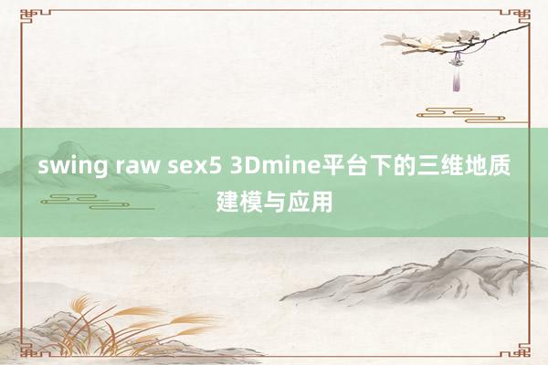 swing raw sex5 3Dmine平台下的三维地质建模与应用