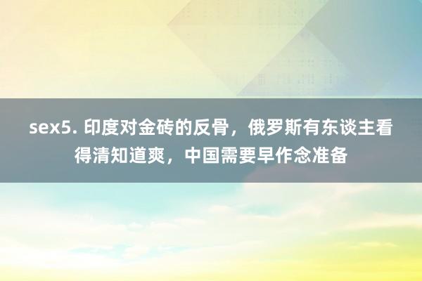 sex5. 印度对金砖的反骨，俄罗斯有东谈主看得清知道爽，中国需要早作念准备