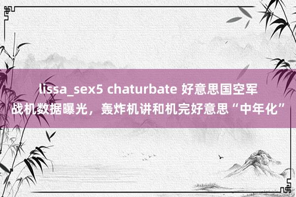 lissa_sex5 chaturbate 好意思国空军战机数据曝光，轰炸机讲和机完好意思“中年化”