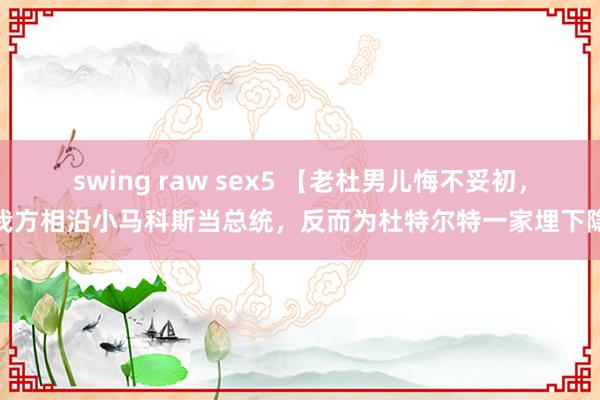 swing raw sex5 【老杜男儿悔不妥初，我方相沿小马科斯当总统，反而为杜特尔特一家埋下隐