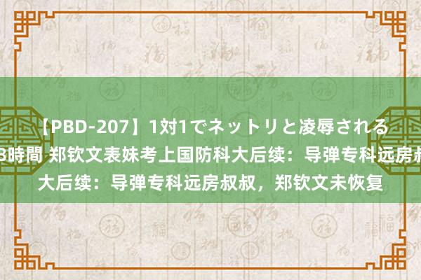 【PBD-207】1対1でネットリと凌辱されるプレミア女優たち 8時間 郑钦文表妹考上国防科大后续：导弹专科远房叔叔，郑钦文未恢复