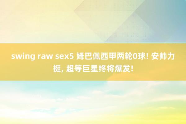 swing raw sex5 姆巴佩西甲两轮0球! 安帅力挺， 超等巨星终将爆发!