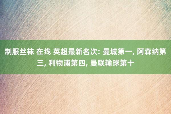 制服丝袜 在线 英超最新名次: 曼城第一， 阿森纳第三， 利物浦第四， 曼联输球第十