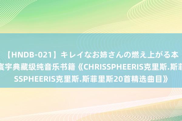 【HNDB-021】キレイなお姉さんの燃え上がる本物中出し交尾4時間 寰宇典藏级纯音乐书籍《CHRISSPHEERIS克里斯.斯菲里斯20首精选曲目》