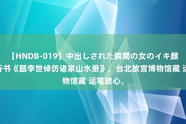 【HNDB-019】中出しされた瞬間の女のイキ顔 梁诗正行书《题李世倬仿诸家山水册》，台北故宫博物馆藏 运笔放心，