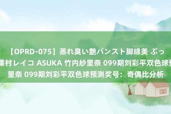 【OPRD-075】蒸れ臭い艶パンスト脚線美 ぶっかけゴックン大乱交 澤村レイコ ASUKA 竹内紗里奈 099期刘彩平双色球预测奖号：奇偶比分析