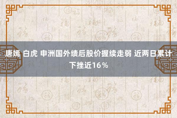 唐嫣 白虎 申洲国外绩后股价握续走弱 近两日累计下挫近16％