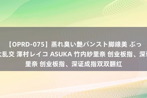 【OPRD-075】蒸れ臭い艶パンスト脚線美 ぶっかけゴックン大乱交 澤村レイコ ASUKA 竹内紗里奈 创业板指、深证成指双双翻红