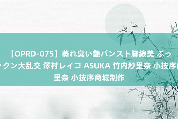 【OPRD-075】蒸れ臭い艶パンスト脚線美 ぶっかけゴックン大乱交 澤村レイコ ASUKA 竹内紗里奈 小按序商城制作