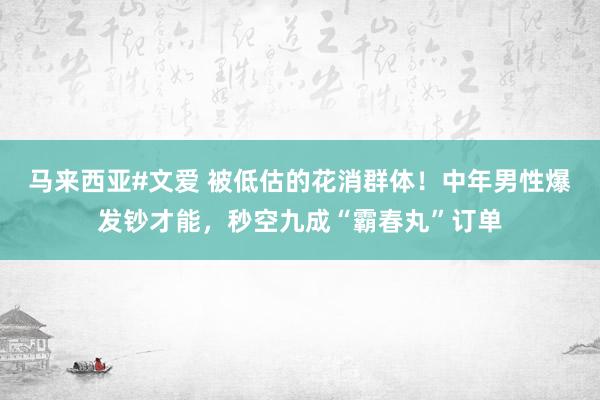 马来西亚#文爱 被低估的花消群体！中年男性爆发钞才能，秒空九成“霸春丸”订单