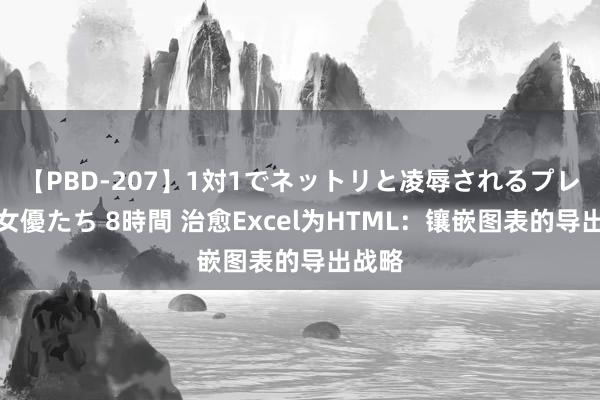 【PBD-207】1対1でネットリと凌辱されるプレミア女優たち 8時間 治愈Excel为HTML：镶嵌图表的导出战略