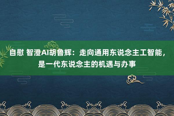 自慰 智澄AI胡鲁辉：走向通用东说念主工智能，是一代东说念主的机遇与办事