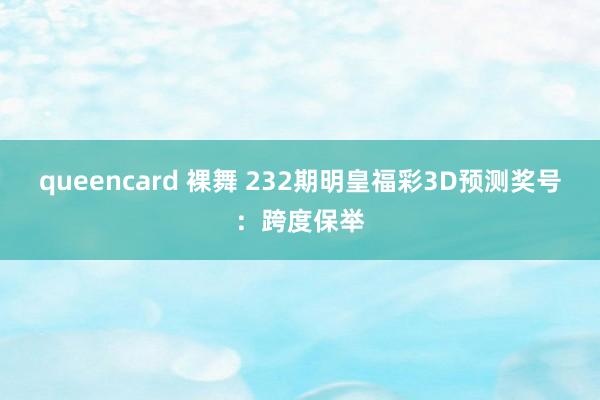 queencard 裸舞 232期明皇福彩3D预测奖号：跨度保举