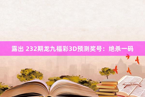 露出 232期龙九福彩3D预测奖号：绝杀一码