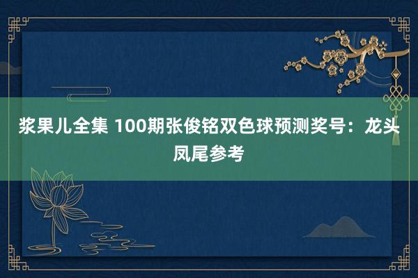 浆果儿全集 100期张俊铭双色球预测奖号：龙头凤尾参考