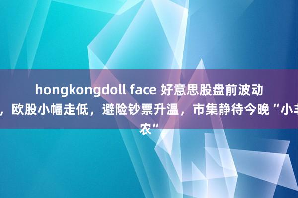 hongkongdoll face 好意思股盘前波动不大，欧股小幅走低，避险钞票升温，市集静待今晚“小非农”