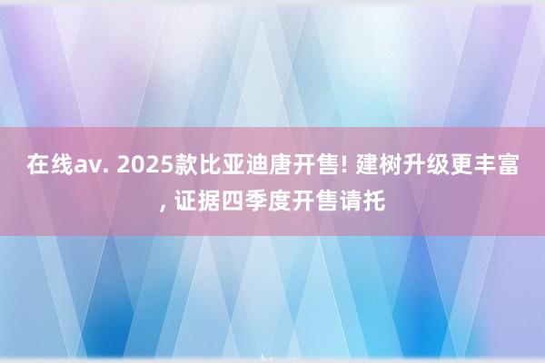 在线av. 2025款比亚迪唐开售! 建树升级更丰富， 证据四季度开售请托