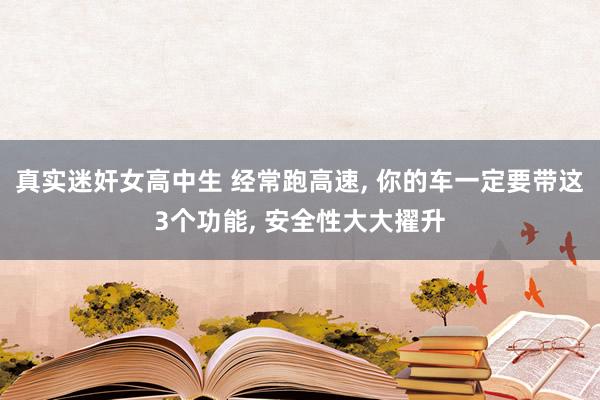 真实迷奸女高中生 经常跑高速， 你的车一定要带这3个功能， 安全性大大擢升