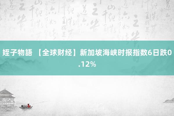 姪子物語 【全球财经】新加坡海峡时报指数6日跌0.12%