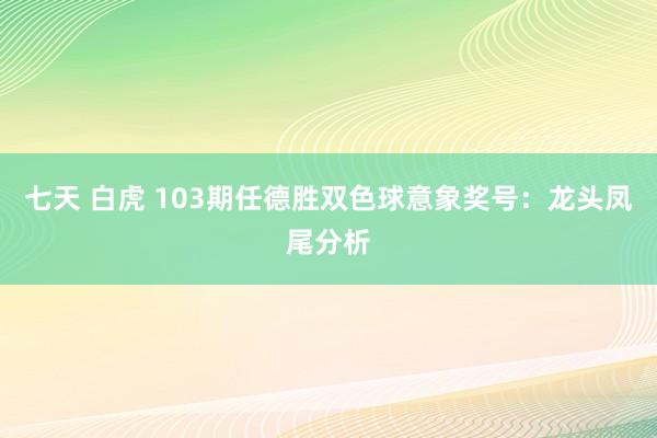 七天 白虎 103期任德胜双色球意象奖号：龙头凤尾分析