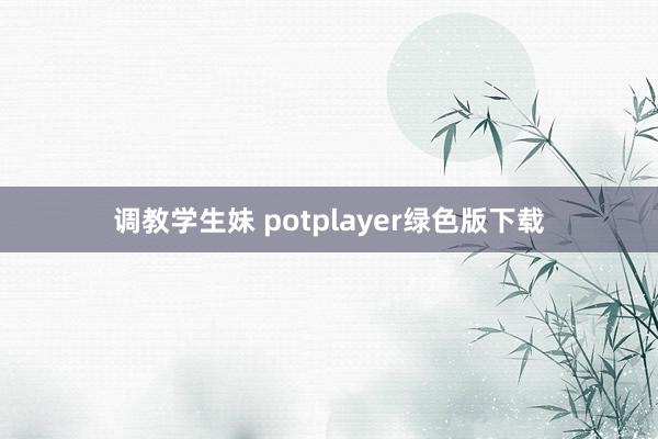 调教学生妹 potplayer绿色版下载